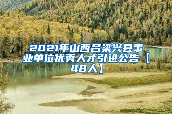 2021年山西吕梁兴县事业单位优秀人才引进公告【48人】