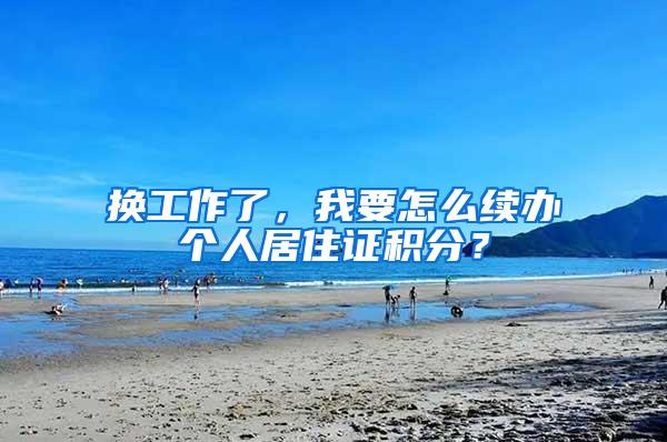 换工作了，我要怎么续办个人居住证积分？