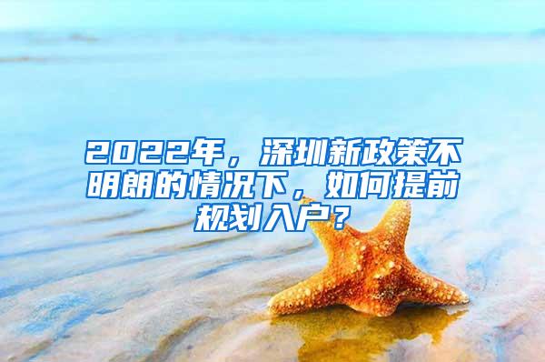 2022年，深圳新政策不明朗的情况下，如何提前规划入户？