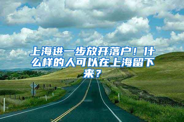 上海进一步放开落户！什么样的人可以在上海留下来？
