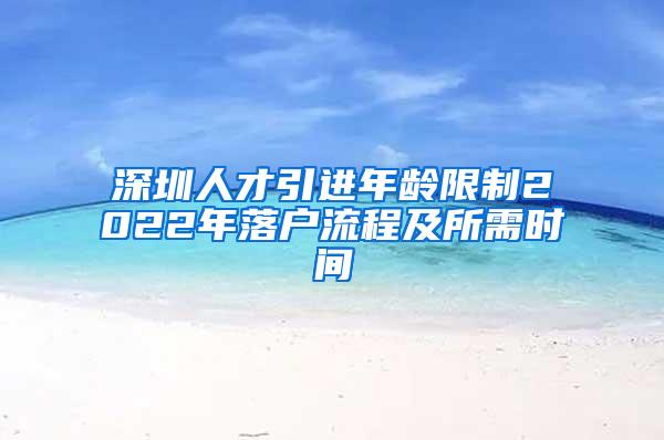 深圳人才引进年龄限制2022年落户流程及所需时间