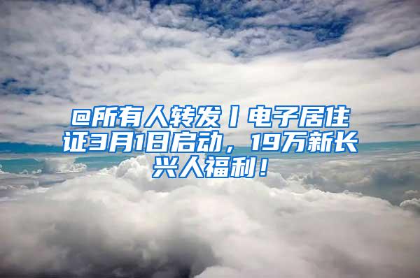 @所有人转发丨电子居住证3月1日启动，19万新长兴人福利！