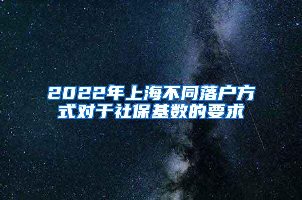 2022年上海不同落户方式对于社保基数的要求