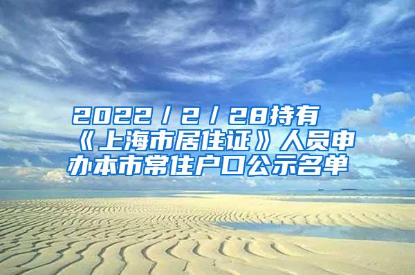 2022／2／28持有《上海市居住证》人员申办本市常住户口公示名单
