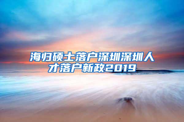 海归硕士落户深圳深圳人才落户新政2019