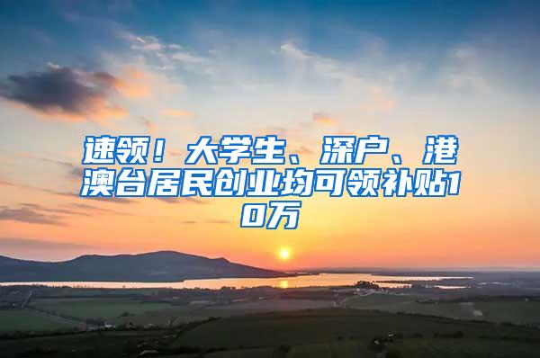 速领！大学生、深户、港澳台居民创业均可领补贴10万