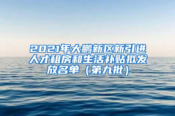 2021年大鹏新区新引进人才租房和生活补贴拟发放名单（第九批）