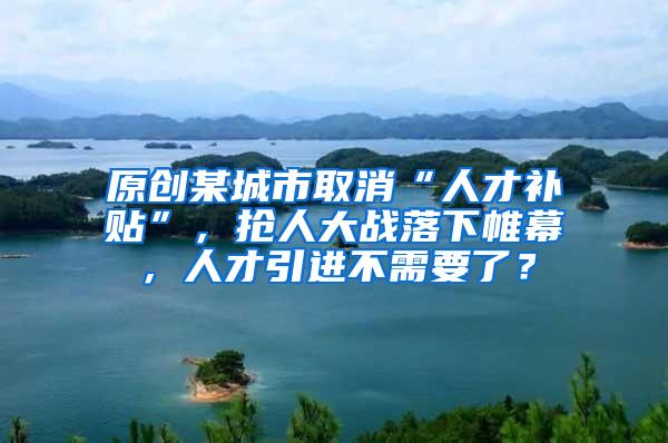 原创某城市取消“人才补贴”，抢人大战落下帷幕，人才引进不需要了？