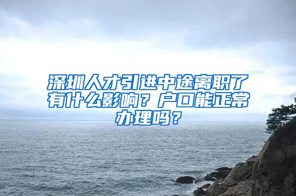 深圳人才引进中途离职了有什么影响？户口能正常办理吗？