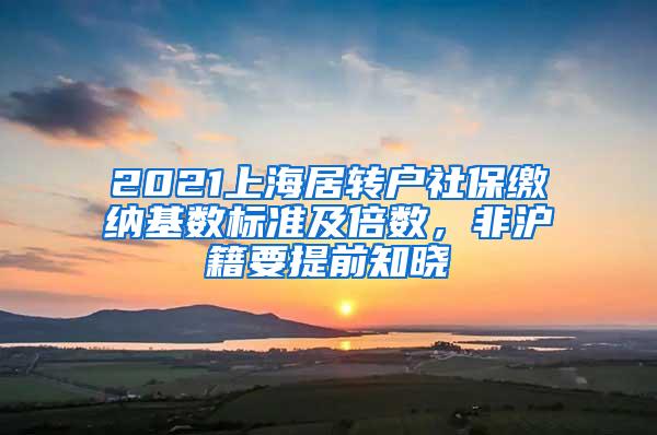 2021上海居转户社保缴纳基数标准及倍数，非沪籍要提前知晓