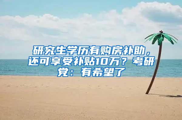 研究生学历有购房补助，还可享受补贴10万？考研党：有希望了