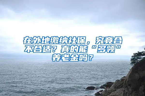 在外地缴纳社保，究竟合不合适？真的能“多领”养老金吗？