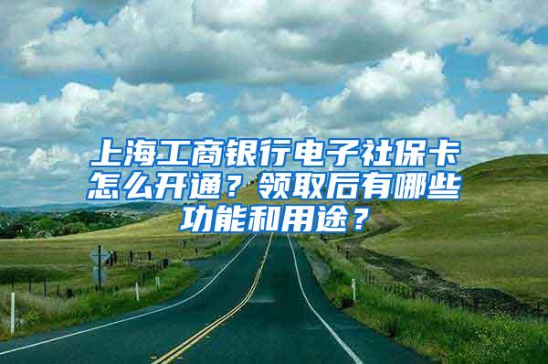 上海工商银行电子社保卡怎么开通？领取后有哪些功能和用途？