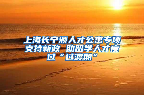 上海长宁颁人才公寓专项支持新政 助留学人才度过“过渡期”