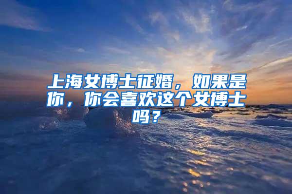 上海女博士征婚，如果是你，你会喜欢这个女博士吗？