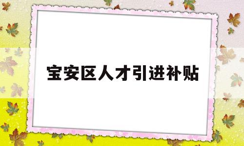 宝安区人才引进补贴(宝安区人才引进补贴条件) 应届毕业生入户深圳