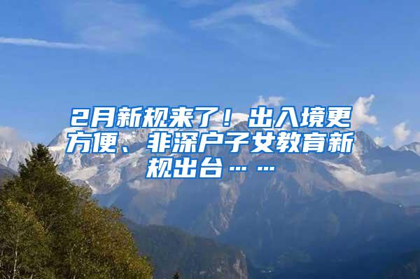 2月新规来了！出入境更方便、非深户子女教育新规出台……