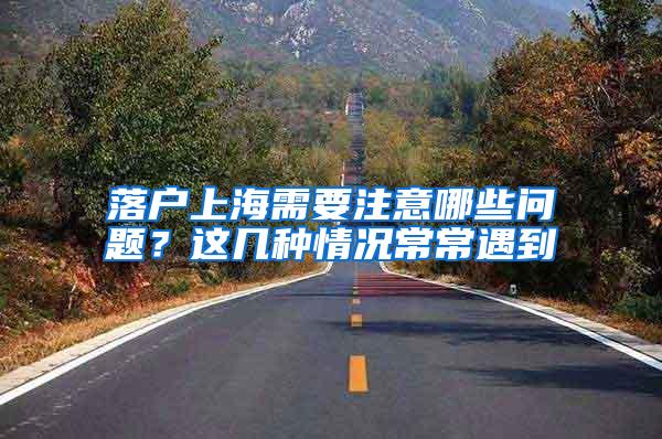 落户上海需要注意哪些问题？这几种情况常常遇到