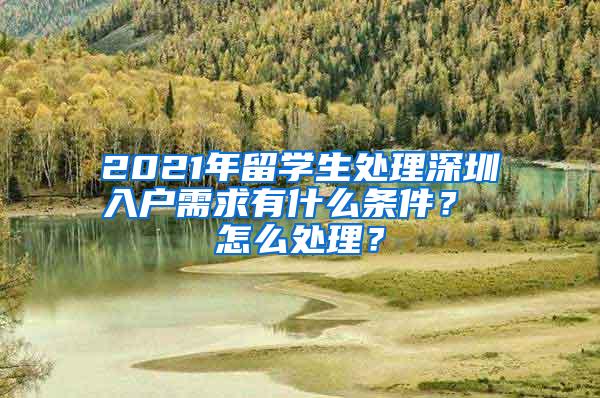 2021年留学生处理深圳入户需求有什么条件？ 怎么处理？