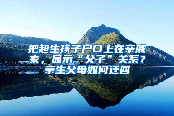 把超生孩子户口上在亲戚家，显示“父子”关系？亲生父母如何迁回