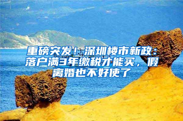 重磅突发！深圳楼市新政：落户满3年缴税才能买，假离婚也不好使了
