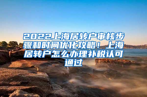 2022上海居转户审核步骤和时间优化攻略！上海居转户怎么办理补税认可通过