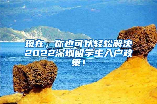现在，你也可以轻松解决2022深圳留学生入户政策！