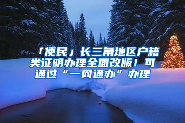 「便民」长三角地区户籍类证明办理全面改版！可通过“一网通办”办理