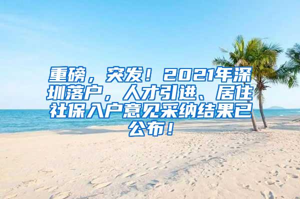 重磅，突发！2021年深圳落户，人才引进、居住社保入户意见采纳结果已公布！