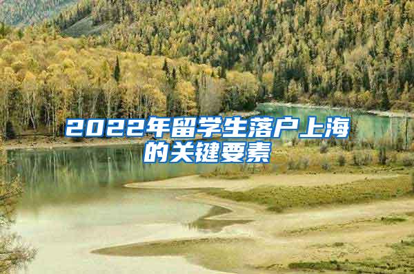 2022年留学生落户上海的关键要素