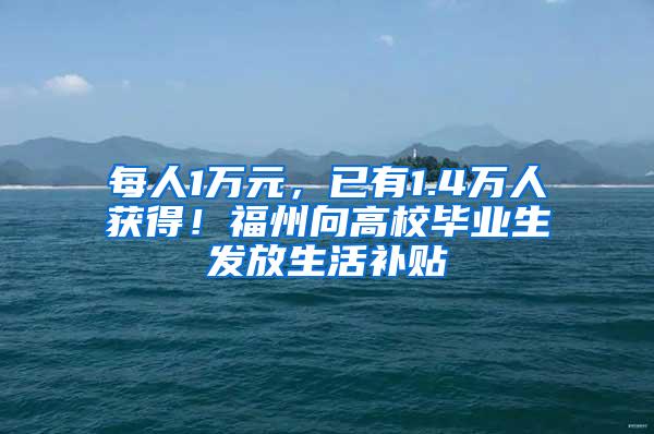 每人1万元，已有1.4万人获得！福州向高校毕业生发放生活补贴