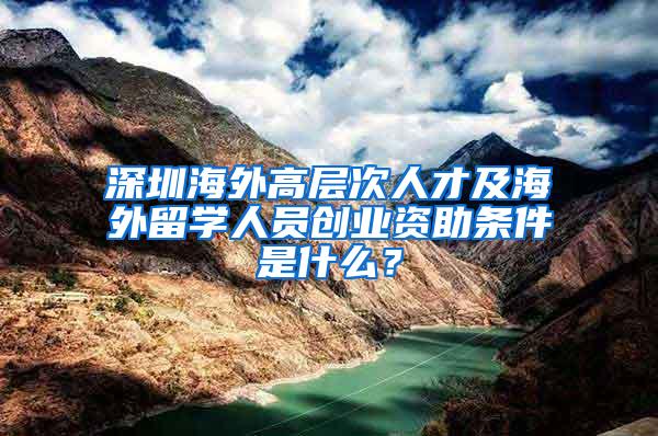 深圳海外高层次人才及海外留学人员创业资助条件是什么？