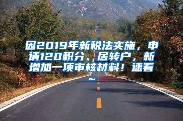 因2019年新税法实施，申请120积分、居转户，新增加一项审核材料！速看~