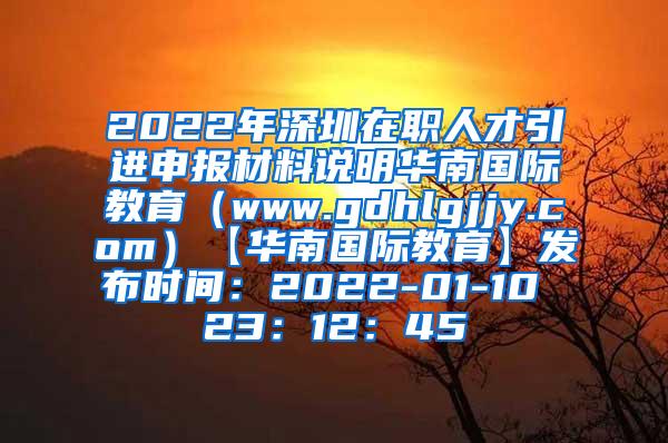 2022年深圳在职人才引进申报材料说明华南国际教育（www.gdhlgjjy.com）【华南国际教育】发布时间：2022-01-10 23：12：45