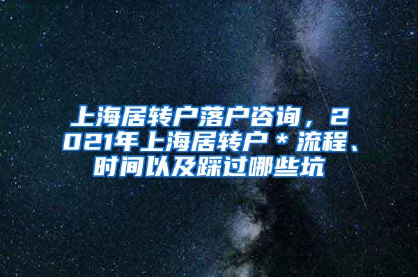 上海居转户落户咨询，2021年上海居转户＊流程、时间以及踩过哪些坑