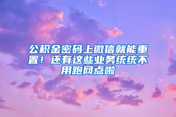 公积金密码上微信就能重置！还有这些业务统统不用跑网点啦