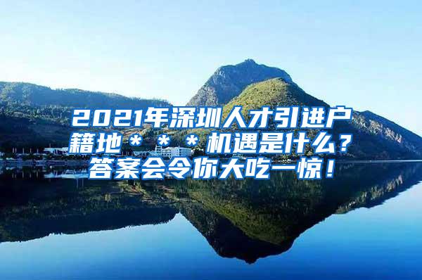2021年深圳人才引进户籍地＊＊＊机遇是什么？答案会令你大吃一惊！