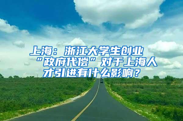 上海：浙江大学生创业“政府代偿”对于上海人才引进有什么影响？