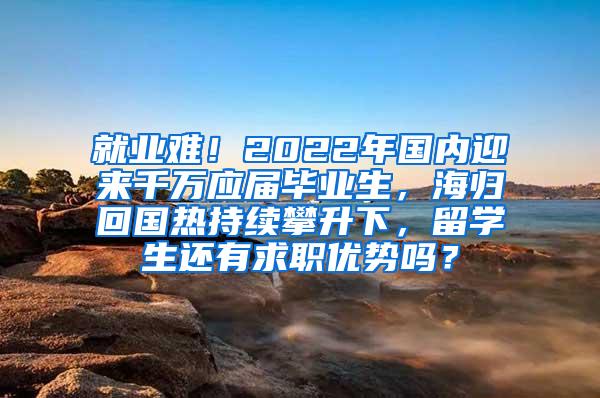 就业难！2022年国内迎来千万应届毕业生，海归回国热持续攀升下，留学生还有求职优势吗？