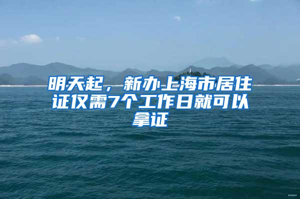 明天起，新办上海市居住证仅需7个工作日就可以拿证