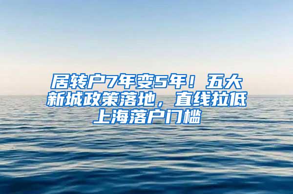 居转户7年变5年！五大新城政策落地，直线拉低上海落户门槛