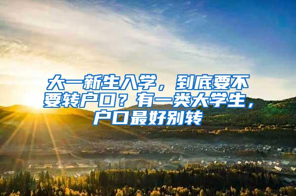 大一新生入学，到底要不要转户口？有一类大学生，户口最好别转