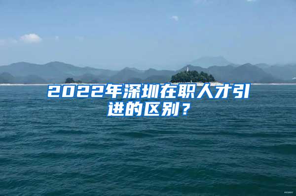 2022年深圳在职人才引进的区别？