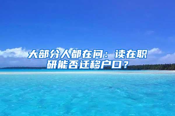 大部分人都在问：读在职研能否迁移户口？