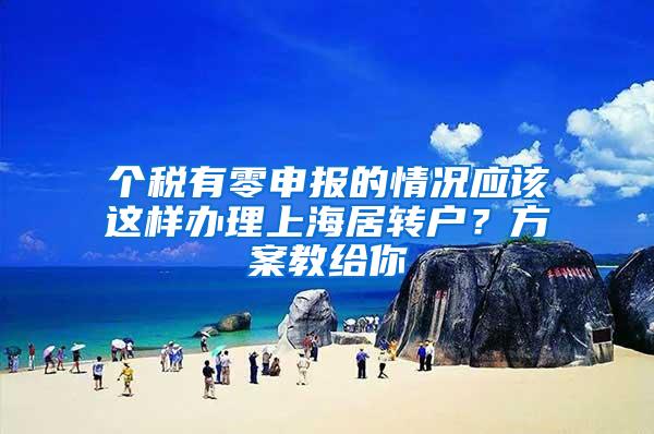 个税有零申报的情况应该这样办理上海居转户？方案教给你