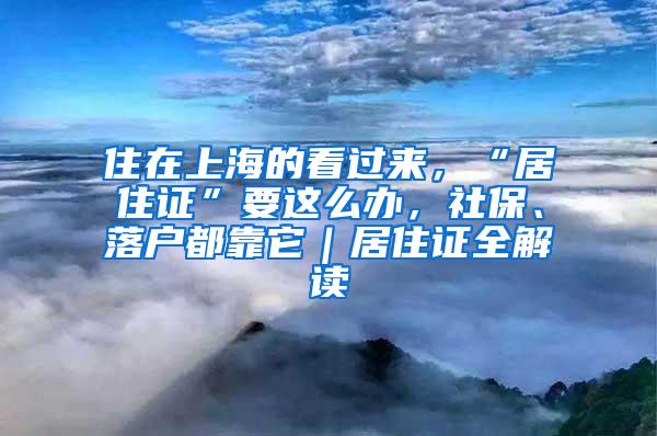 住在上海的看过来，“居住证”要这么办，社保、落户都靠它｜居住证全解读