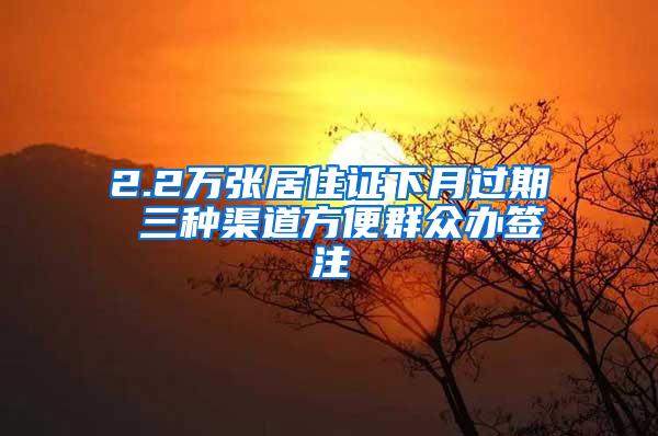 2.2万张居住证下月过期 三种渠道方便群众办签注