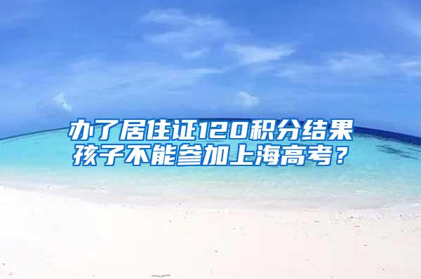 办了居住证120积分结果孩子不能参加上海高考？