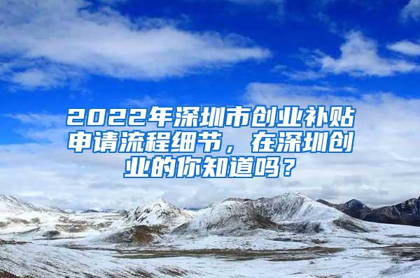 2022年深圳市创业补贴申请流程细节，在深圳创业的你知道吗？