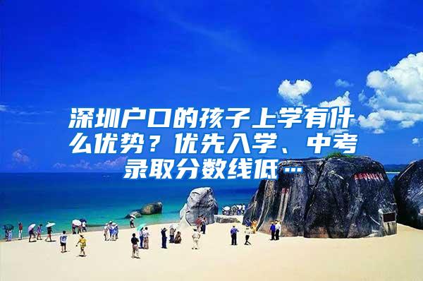 深圳户口的孩子上学有什么优势？优先入学、中考录取分数线低…